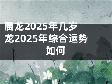 属龙2025年几岁 龙2025年综合运势如何