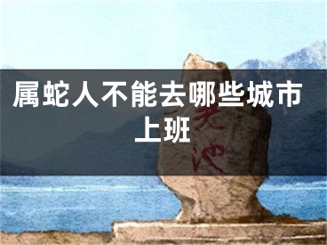 属蛇人不能去哪些城市上班