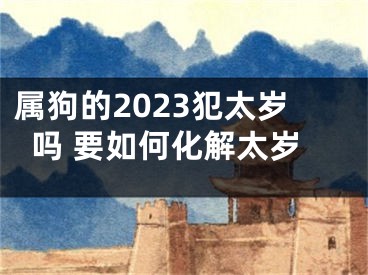 属狗的2023犯太岁吗 要如何化解太岁