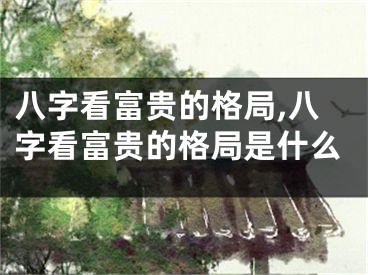 八字看富贵的格局,八字看富贵的格局是什么