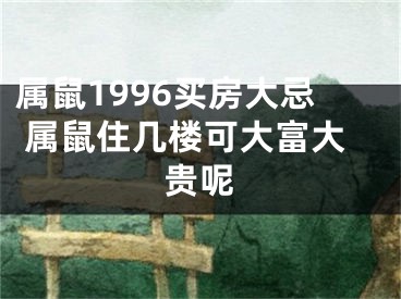 属鼠1996买房大忌 属鼠住几楼可大富大贵呢