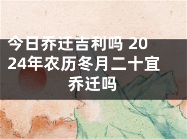 今日乔迁吉利吗 2024年农历冬月二十宜乔迁吗