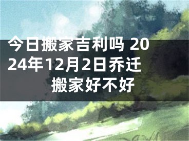 今日搬家吉利吗 2024年12月2日乔迁搬家好不好