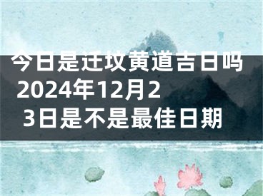 今日是迁坟黄道吉日吗 2024年12月23日是不是最佳日期