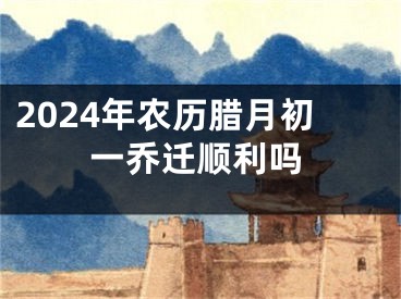 2024年农历腊月初一乔迁顺利吗