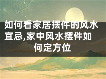 如何看家居摆件的风水宜忌,家中风水摆件如何定方位