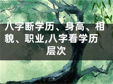 八字断学历、身高、相貌、职业,八字看学历层次