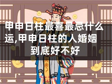 甲申日柱最喜最忌什么运,甲申日柱的人婚姻到底好不好