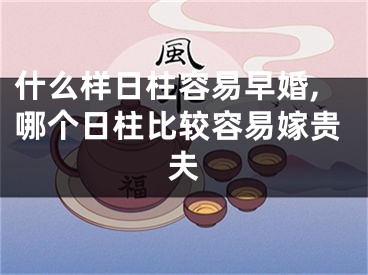 什么样日柱容易早婚,哪个日柱比较容易嫁贵夫