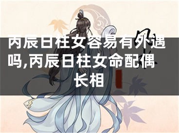 丙辰日柱女容易有外遇吗,丙辰日柱女命配偶长相