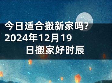 今日适合搬新家吗? 2024年12月19日搬家好时辰
