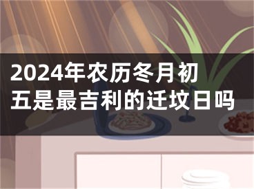 2024年农历冬月初五是最吉利的迁坟日吗