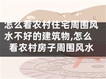 怎么看农村住宅周围风水不好的建筑物,怎么看农村房子周围风水