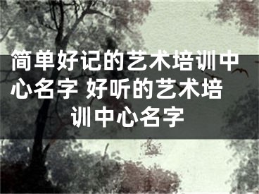 简单好记的艺术培训中心名字 好听的艺术培训中心名字