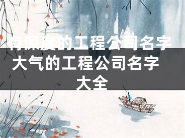 有深度的工程公司名字 大气的工程公司名字大全