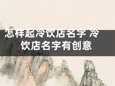 怎样起冷饮店名字 冷饮店名字有创意