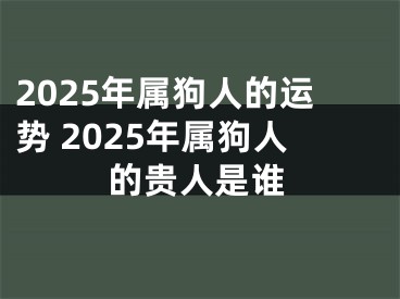 2025年属狗人的运势 2025年属狗人的贵人是谁