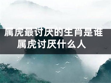 属虎最讨厌的生肖是谁 属虎讨厌什么人