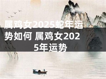 属鸡女2025蛇年运势如何 属鸡女2025年运势