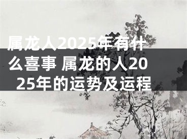 属龙人2025年有什么喜事 属龙的人2025年的运势及运程