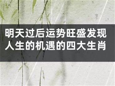 明天过后运势旺盛发现人生的机遇的四大生肖