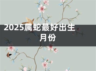 2025属蛇最好出生月份