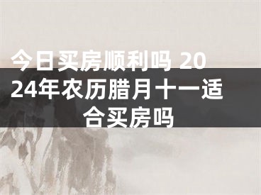 今日买房顺利吗 2024年农历腊月十一适合买房吗
