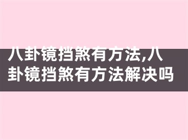 八卦镜挡煞有方法,八卦镜挡煞有方法解决吗