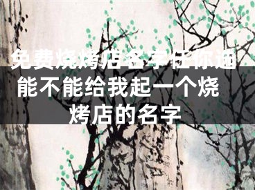 免费烧烤店名字任你选 能不能给我起一个烧烤店的名字
