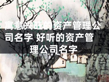 寓意兴旺的资产管理公司名字 好听的资产管理公司名字
