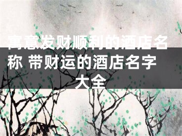 寓意发财顺利的酒店名称 带财运的酒店名字大全