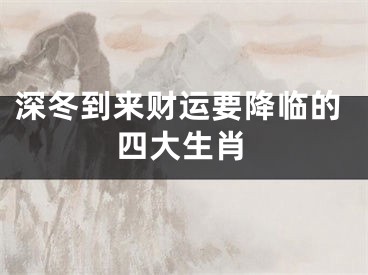 深冬到来财运要降临的四大生肖