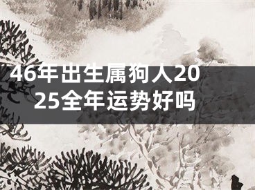 46年出生属狗人2025全年运势好吗