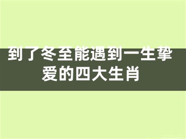 到了冬至能遇到一生挚爱的四大生肖