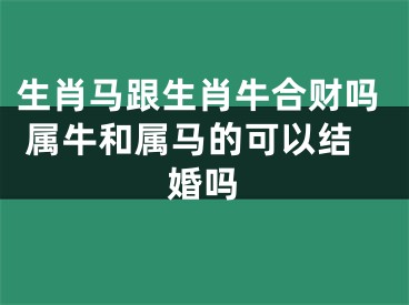 生肖马跟生肖牛合财吗 属牛和属马的可以结婚吗