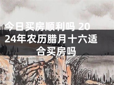 今日买房顺利吗 2024年农历腊月十六适合买房吗