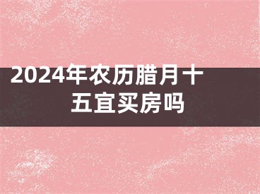 2024年农历腊月十五宜买房吗