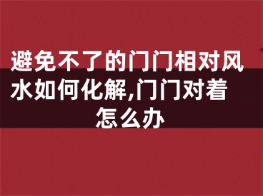 避免不了的门门相对风水如何化解,门门对着怎么办
