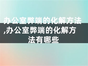 办公室弊端的化解方法,办公室弊端的化解方法有哪些