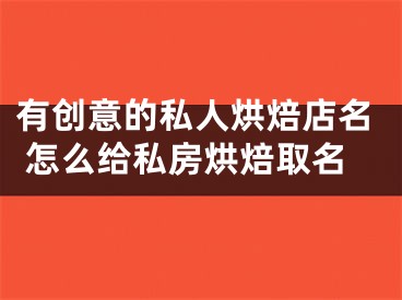 有创意的私人烘焙店名 怎么给私房烘焙取名