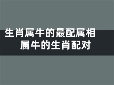 生肖属牛的最配属相 属牛的生肖配对