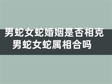 男蛇女蛇婚姻是否相克 男蛇女蛇属相合吗