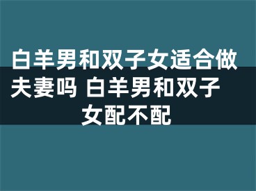 白羊男和双子女适合做夫妻吗 白羊男和双子女配不配