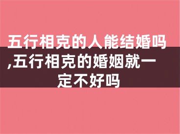 五行相克的人能结婚吗,五行相克的婚姻就一定不好吗