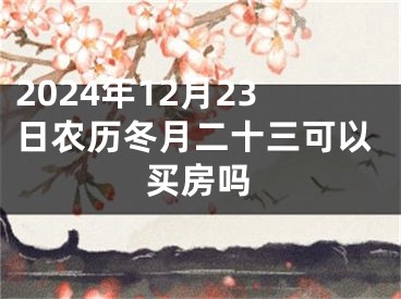 2024年12月23日农历冬月二十三可以买房吗
