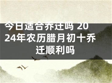 今日适合乔迁吗 2024年农历腊月初十乔迁顺利吗