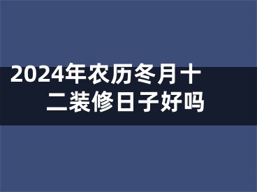 2024年农历冬月十二装修日子好吗