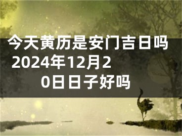今天黄历是安门吉日吗 2024年12月20日日子好吗