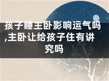 孩子睡主卧影响运气吗,主卧让给孩子住有讲究吗