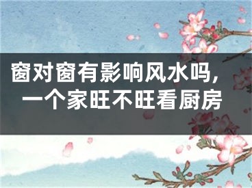 窗对窗有影响风水吗,一个家旺不旺看厨房